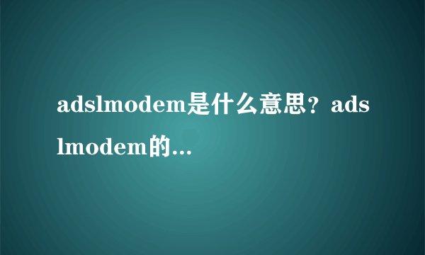 adslmodem是什么意思？adslmodem的作用是什么？