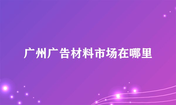 广州广告材料市场在哪里