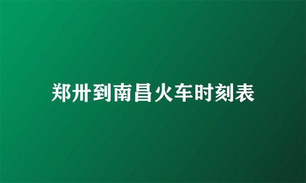 郑卅到南昌火车时刻表