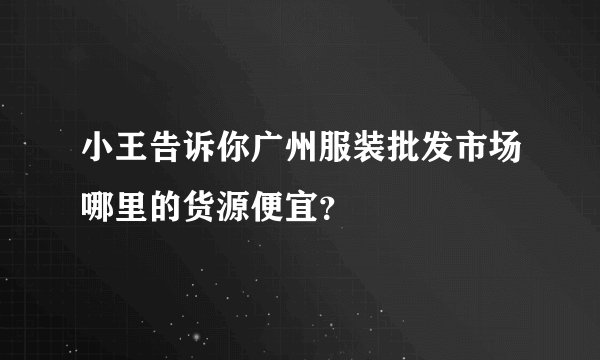 小王告诉你广州服装批发市场哪里的货源便宜？