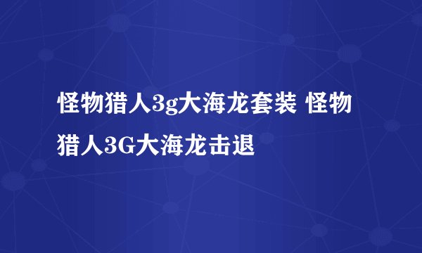 怪物猎人3g大海龙套装 怪物猎人3G大海龙击退