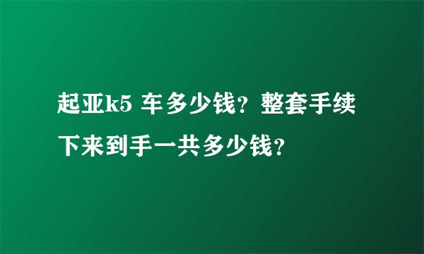 起亚k5 车多少钱？整套手续下来到手一共多少钱？