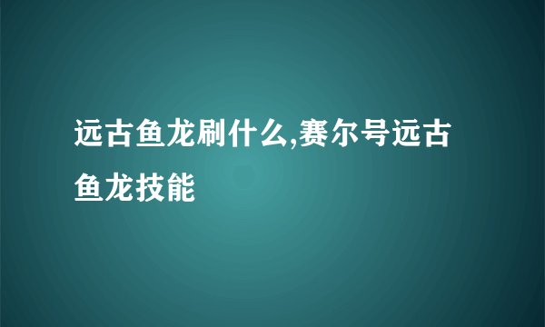 远古鱼龙刷什么,赛尔号远古鱼龙技能