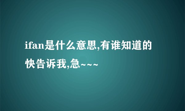 ifan是什么意思,有谁知道的快告诉我,急~~~