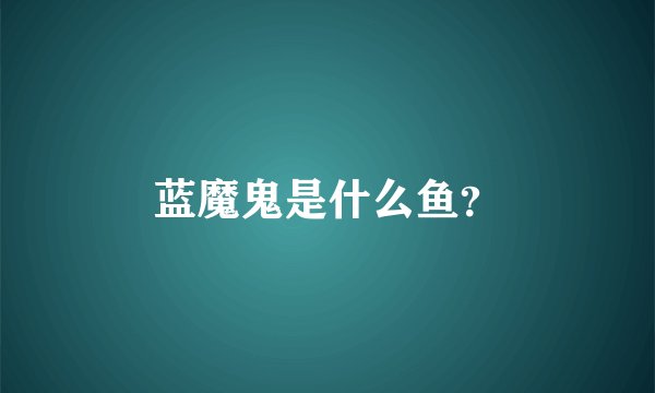 蓝魔鬼是什么鱼？