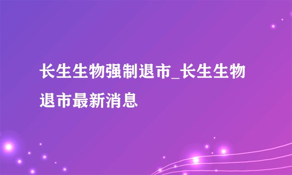 长生生物强制退市_长生生物退市最新消息