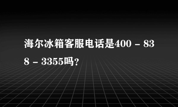 海尔冰箱客服电话是400 - 838 - 3355吗？