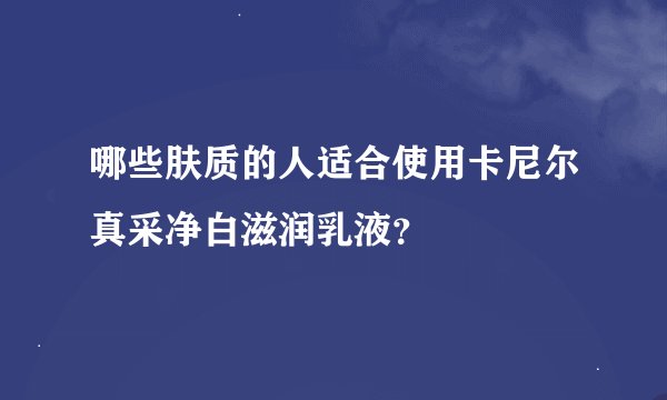哪些肤质的人适合使用卡尼尔真采净白滋润乳液？