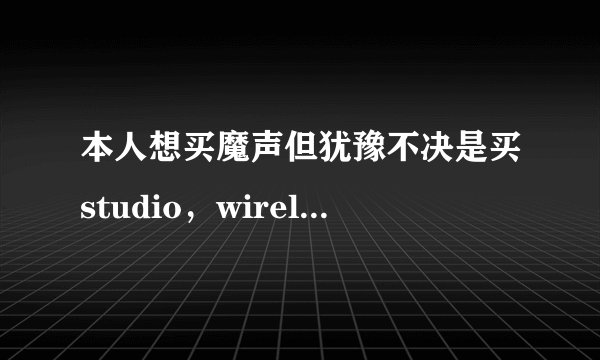 本人想买魔声但犹豫不决是买studio，wireless还是solo hd到底哪个好？？