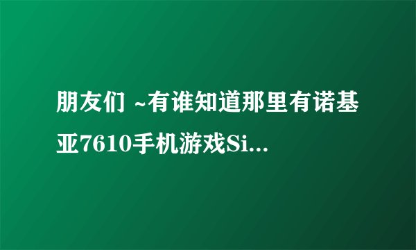 朋友们 ~有谁知道那里有诺基亚7610手机游戏SiS格式~要免费的玩的过程中不收钱 不用发信息