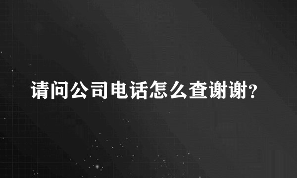 请问公司电话怎么查谢谢？
