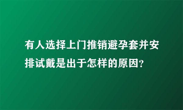 有人选择上门推销避孕套并安排试戴是出于怎样的原因？