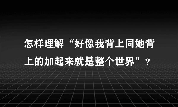 怎样理解“好像我背上同她背上的加起来就是整个世界”？