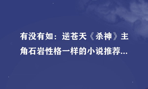 有没有如：逆苍天《杀神》主角石岩性格一样的小说推荐。（求急）