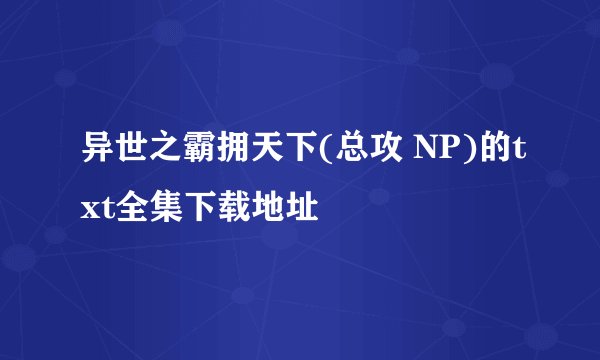 异世之霸拥天下(总攻 NP)的txt全集下载地址