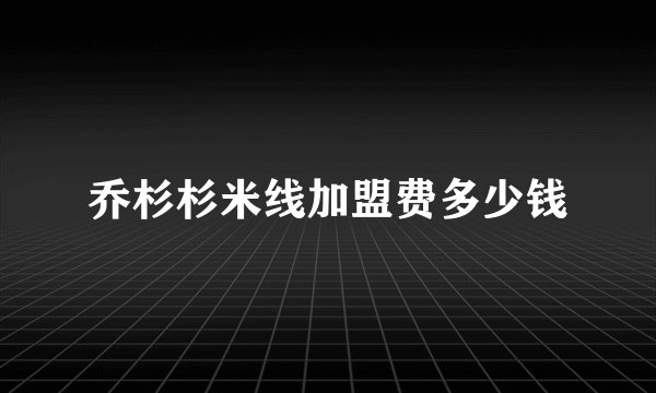 乔杉杉米线加盟费多少钱