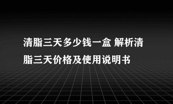 清脂三天多少钱一盒 解析清脂三天价格及使用说明书