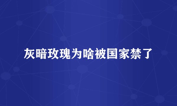 灰暗玫瑰为啥被国家禁了