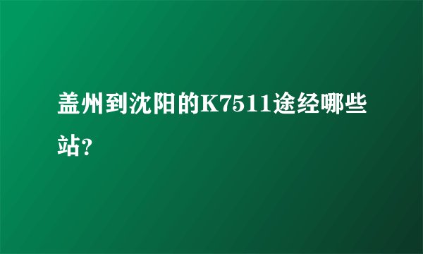 盖州到沈阳的K7511途经哪些站？