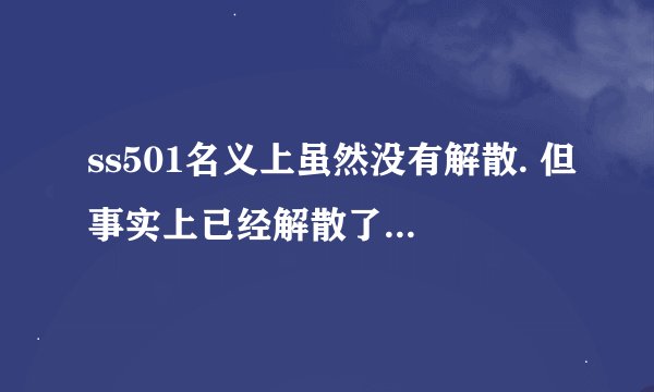 ss501名义上虽然没有解散. 但事实上已经解散了 是么？