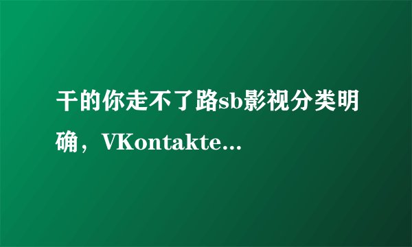 干的你走不了路sb影视分类明确，VKontakte网友文达：轻松找到你要看的！