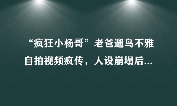 “疯狂小杨哥”老爸遛鸟不雅自拍视频疯传，人设崩塌后的画面不忍直视，小杨哥回应称：
