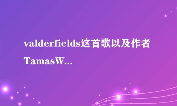 valderfields这首歌以及作者TamasWells谁能介绍下？