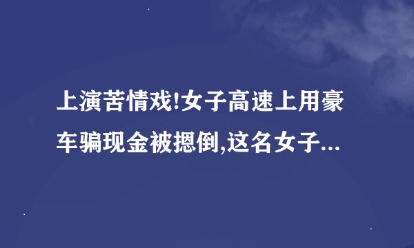 上演苦情戏!女子高速上用豪车骗现金被摁倒,这名女子会因此坐牢吗?