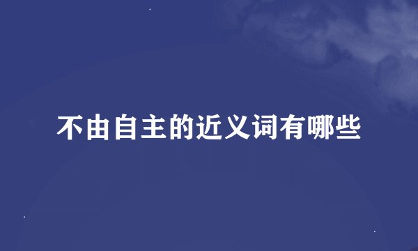 不由自主的近义词有哪些