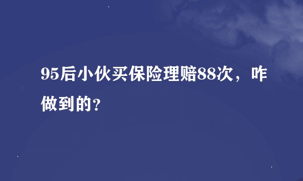 95后小伙买保险理赔88次，咋做到的？