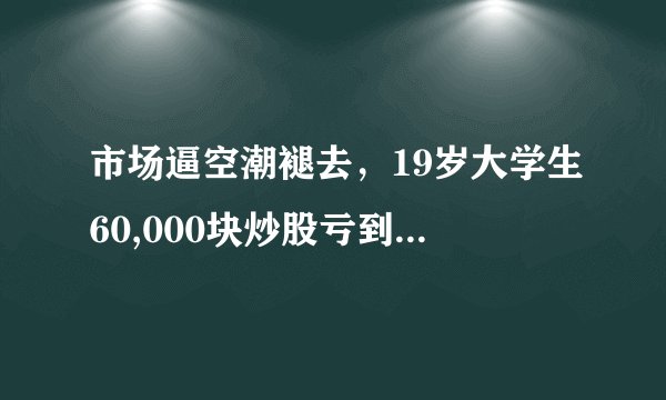 市场逼空潮褪去，19岁大学生60,000块炒股亏到只剩200块