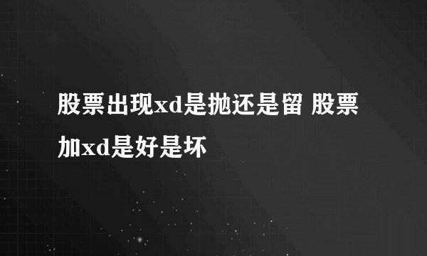股票出现xd是抛还是留 股票加xd是好是坏