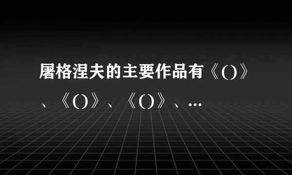 屠格涅夫的主要作品有《()》、《()》、《()》、《()》、《()》、《()》。