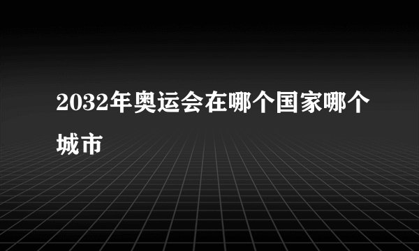 2032年奥运会在哪个国家哪个城市