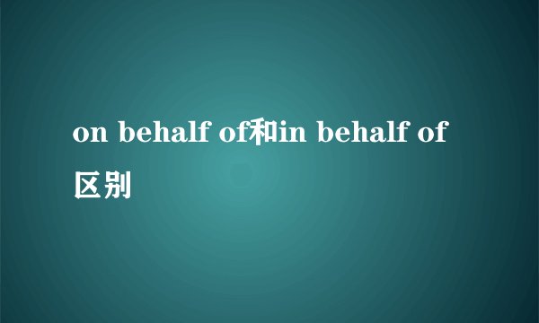 on behalf of和in behalf of区别