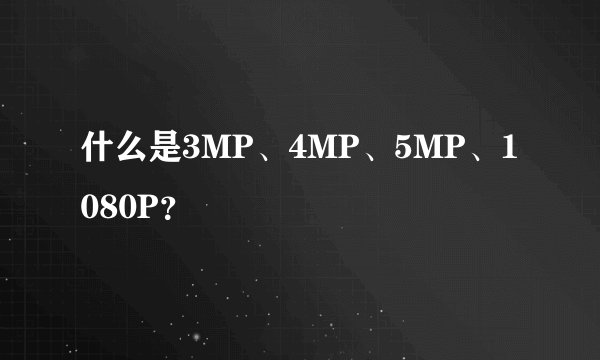 什么是3MP、4MP、5MP、1080P？
