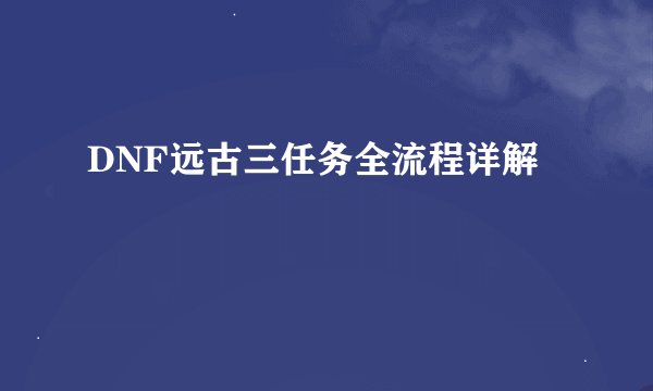 DNF远古三任务全流程详解