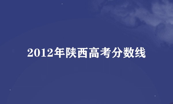 2012年陕西高考分数线