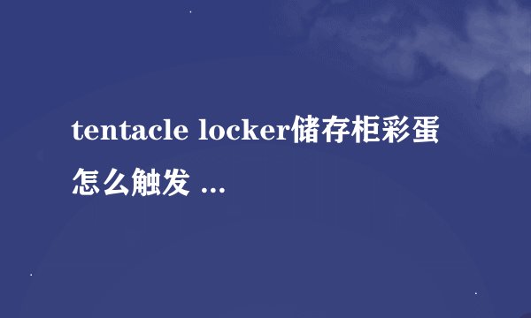 tentacle locker储存柜彩蛋怎么触发 tentacle locker储存柜彩蛋触发攻略