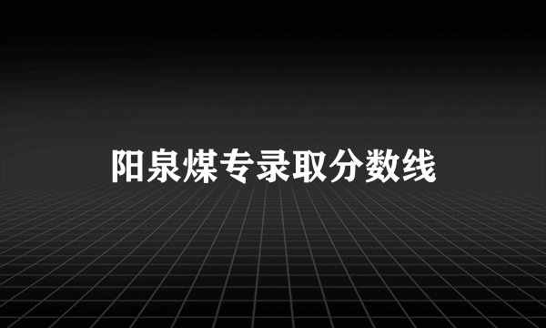 阳泉煤专录取分数线