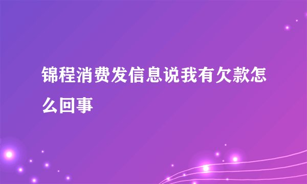 锦程消费发信息说我有欠款怎么回事