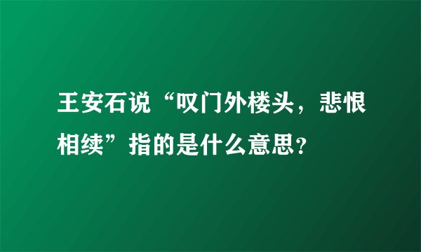 王安石说“叹门外楼头，悲恨相续”指的是什么意思？