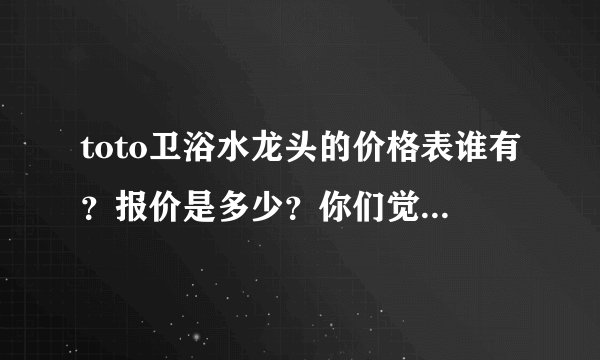 toto卫浴水龙头的价格表谁有？报价是多少？你们觉得怎么样