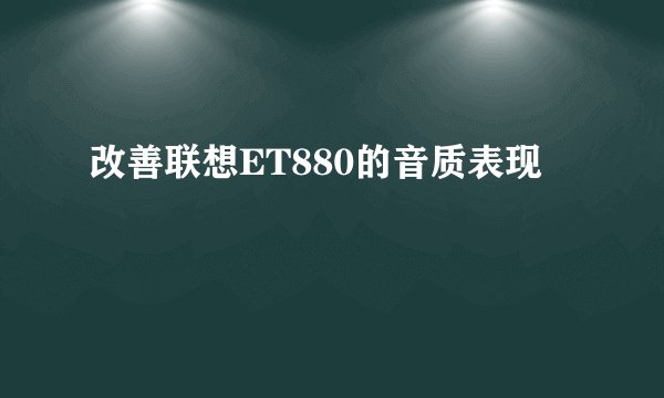 改善联想ET880的音质表现