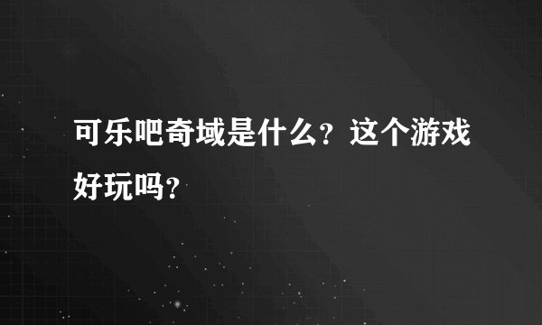 可乐吧奇域是什么？这个游戏好玩吗？