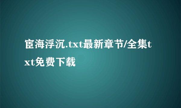 宦海浮沉.txt最新章节/全集txt免费下载