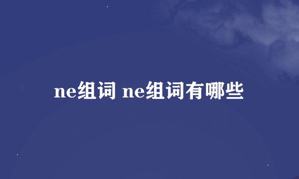 ne组词 ne组词有哪些