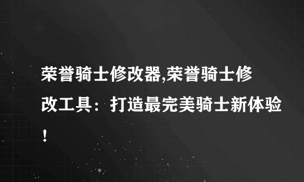 荣誉骑士修改器,荣誉骑士修改工具：打造最完美骑士新体验！