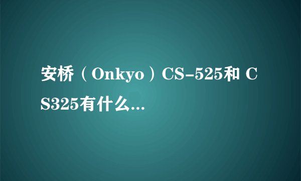 安桥（Onkyo）CS-525和 CS325有什么区别？效果差多少？