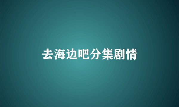 去海边吧分集剧情